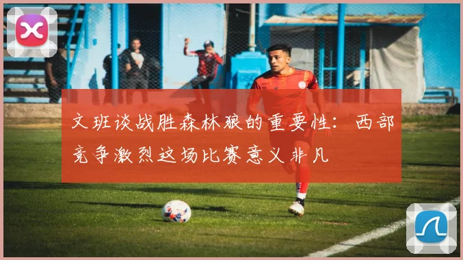 文班谈战胜森林狼的重要性：西部竞争激烈这场比赛意义非凡