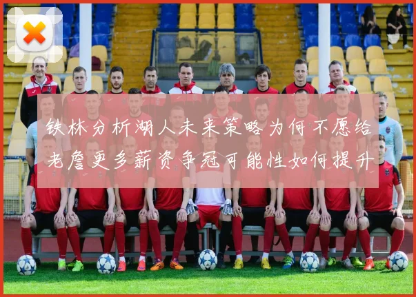 铁林分析湖人未来策略为何不愿给老詹更多薪资争冠可能性如何提升