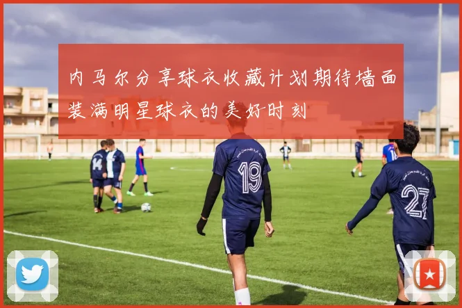 内马尔分享球衣收藏计划期待墙面装满明星球衣的美好时刻
