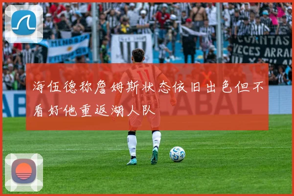 海伍德称詹姆斯状态依旧出色但不看好他重返湖人队