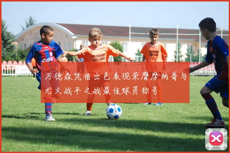 万德森凭借出色表现荣膺摩纳哥与尤文战平之战最佳球员称号