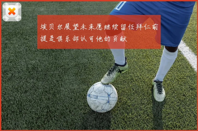 埃贝尔展望未来愿继续留任拜仁前提是俱乐部认可他的贡献