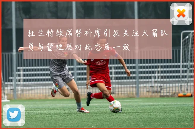 杜兰特缺席替补席引发关注火箭队员与管理层对此态度一致
