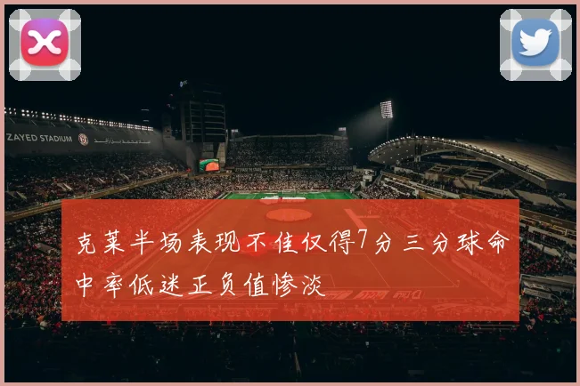 克莱半场表现不佳仅得7分三分球命中率低迷正负值惨淡