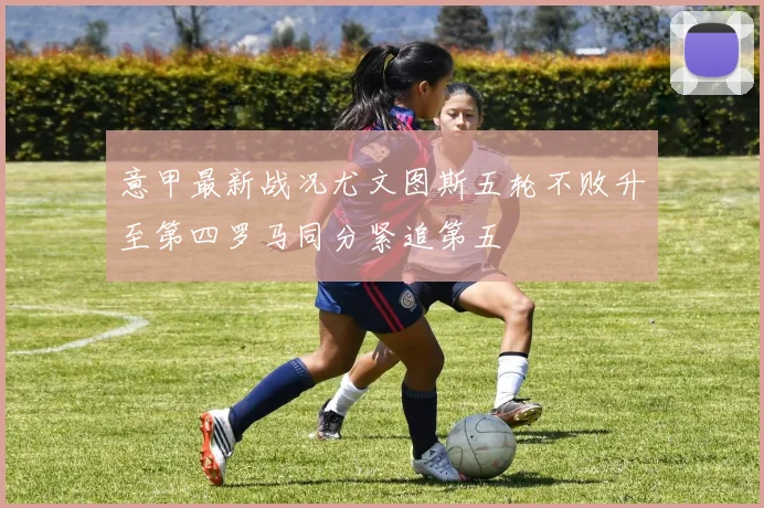 意甲最新战况尤文图斯五轮不败升至第四罗马同分紧追第五