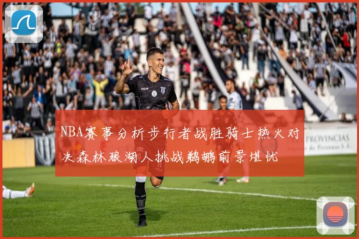 NBA赛事分析步行者战胜骑士热火对决森林狼湖人挑战鹈鹕前景堪忧